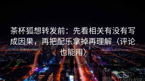 茶杯狐想转发前：先看相关有没有写成因果，再把配乐拿掉再理解（评论也能用）