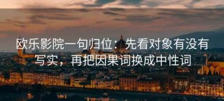 欧乐影院一句归位：先看对象有没有写实，再把因果词换成中性词