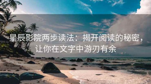 星辰影院两步读法：揭开阅读的秘密，让你在文字中游刃有余