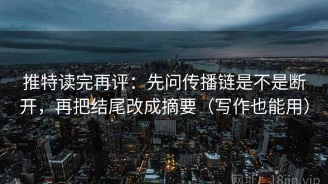 推特读完再评：先问传播链是不是断开，再把结尾改成摘要（写作也能用）