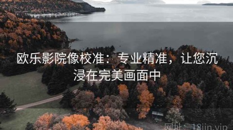 欧乐影院像校准：专业精准，让您沉浸在完美画面中