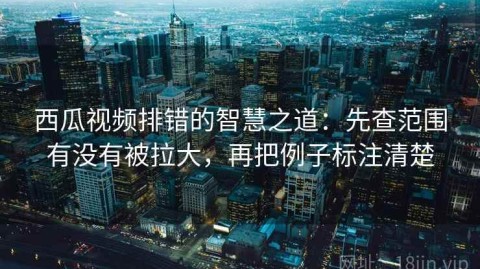 西瓜视频排错的智慧之道：先查范围有没有被拉大，再把例子标注清楚