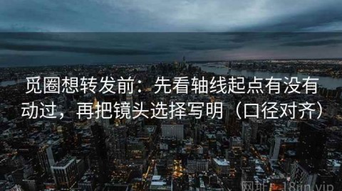 觅圈想转发前：先看轴线起点有没有动过，再把镜头选择写明（口径对齐）