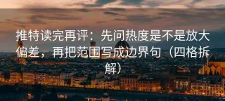 推特读完再评：先问热度是不是放大偏差，再把范围写成边界句（四格拆解）