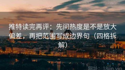 推特读完再评：先问热度是不是放大偏差，再把范围写成边界句（四格拆解）