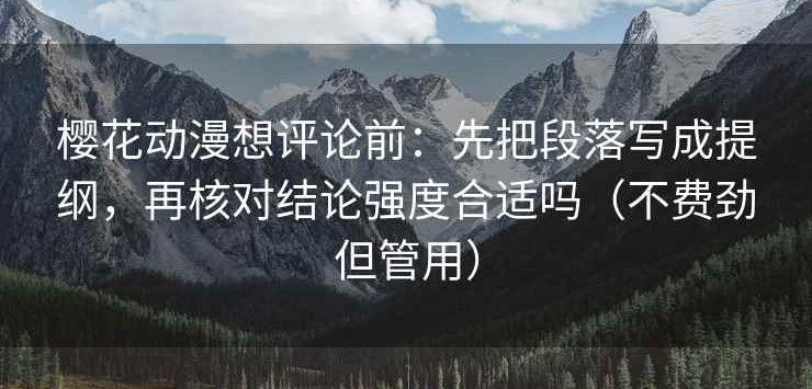 樱花动漫想评论前：先把段落写成提纲，再核对结论强度合适吗（不费劲但管用）