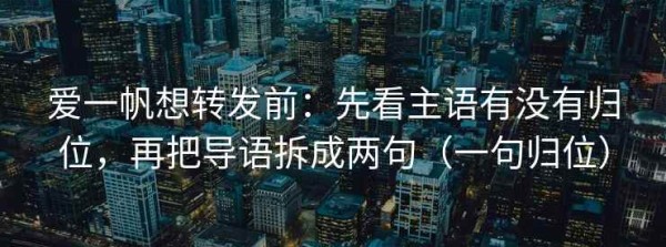 爱一帆想转发前：先看主语有没有归位，再把导语拆成两句（一句归位）