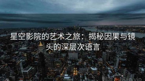 星空影院的艺术之旅：揭秘因果与镜头的深层次语言