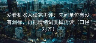 爱看机器人读完再评：先问单位有没有漏标，再把情绪词删掉再读（口径对齐）