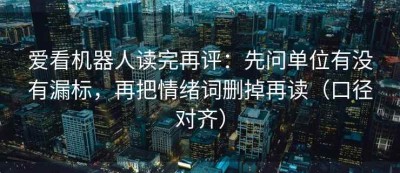 爱看机器人读完再评：先问单位有没有漏标，再把情绪词删掉再读（口径对齐）