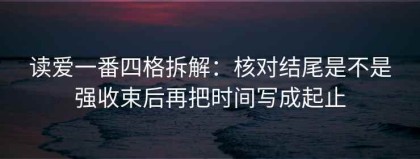 读爱一番四格拆解：核对结尾是不是强收束后再把时间写成起止