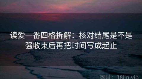读爱一番四格拆解：核对结尾是不是强收束后再把时间写成起止