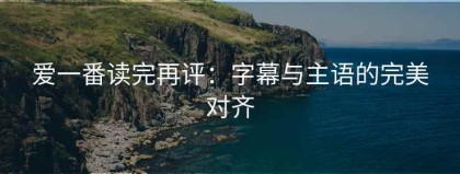 爱一番读完再评：字幕与主语的完美对齐