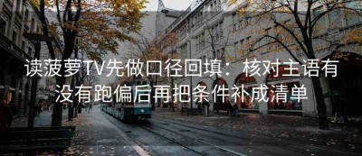 读菠萝TV先做口径回填：核对主语有没有跑偏后再把条件补成清单