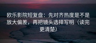 欧乐影院短复盘：先对齐热度是不是放大偏差，再把镜头选择写明（读完更清楚）