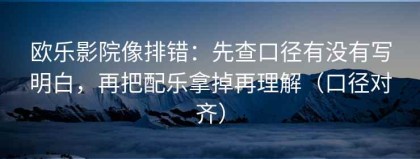 欧乐影院像排错：先查口径有没有写明白，再把配乐拿掉再理解（口径对齐）