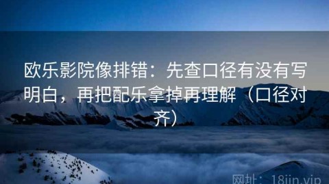 欧乐影院像排错：先查口径有没有写明白，再把配乐拿掉再理解（口径对齐）