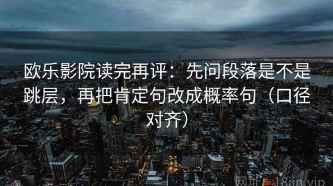 欧乐影院读完再评：先问段落是不是跳层，再把肯定句改成概率句（口径对齐）