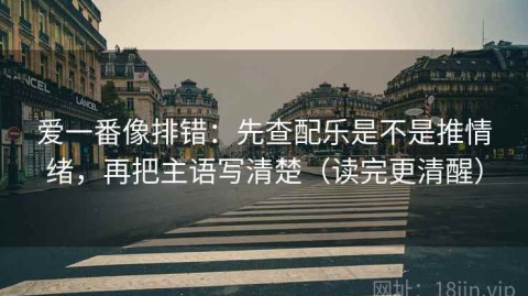 爱一番像排错：先查配乐是不是推情绪，再把主语写清楚（读完更清醒）