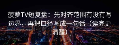菠萝TV短复盘：先对齐范围有没有写边界，再把口径写成一句话（读完更清醒）