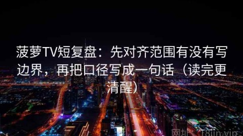 菠萝TV短复盘：先对齐范围有没有写边界，再把口径写成一句话（读完更清醒）