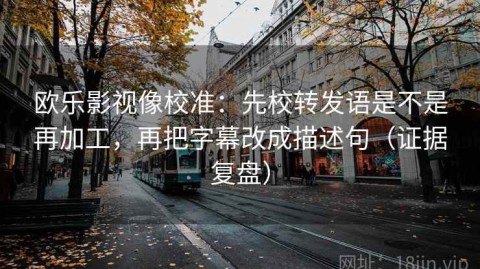 欧乐影视像校准：先校转发语是不是再加工，再把字幕改成描述句（证据复盘）
