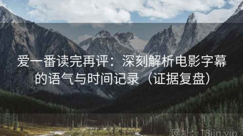 爱一番读完再评：深刻解析电影字幕的语气与时间记录（证据复盘）