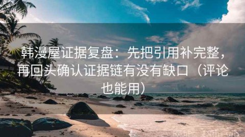 韩漫屋证据复盘：先把引用补完整，再回头确认证据链有没有缺口（评论也能用）