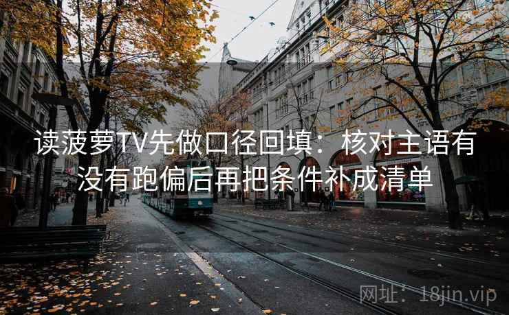读菠萝TV先做口径回填：核对主语有没有跑偏后再把条件补成清单