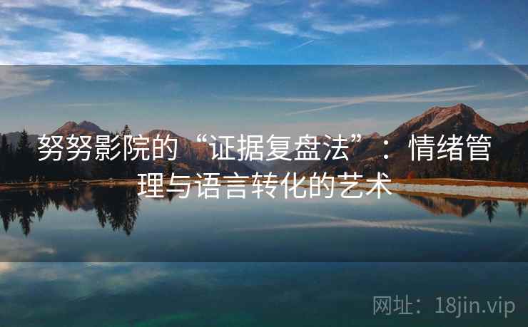 努努影院的“证据复盘法”:情绪管理与语言转化的艺术 努努影院的“证据复盘法”:情绪管理与语言转化的艺术