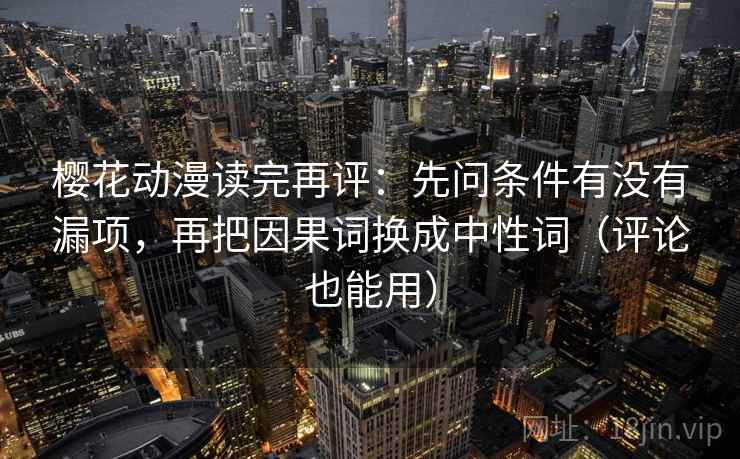 樱花动漫读完再评:先问条件有没有漏项,再把因果词换成中性词(评论也能用) 樱花动漫读完再评:先问条件有没有漏项,再把因果词换成中性词(评论也能用)