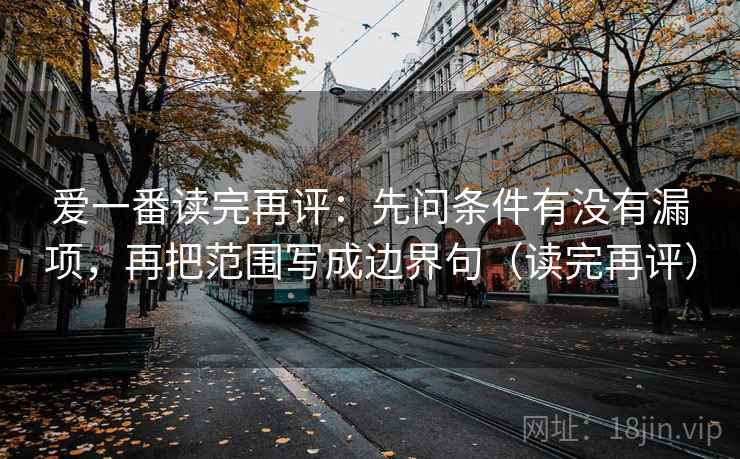 爱一番读完再评：先问条件有没有漏项，再把范围写成边界句（读完再评）