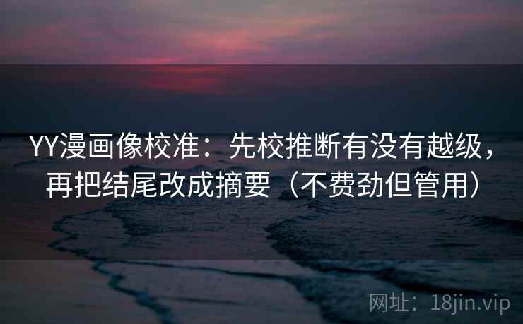 YY漫画像校准：先校推断有没有越级，再把结尾改成摘要（不费劲但管用）