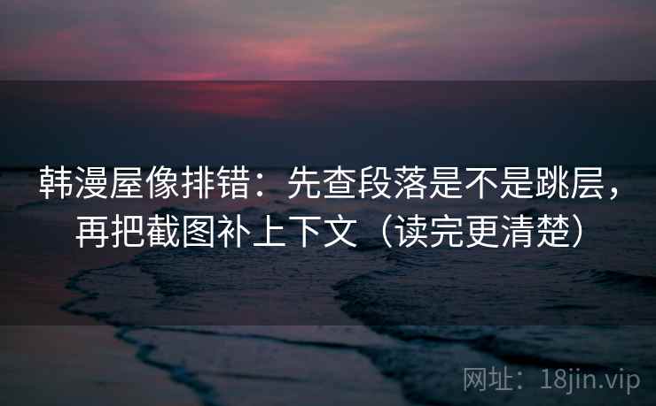 韩漫屋像排错：先查段落是不是跳层，再把截图补上下文（读完更清楚）