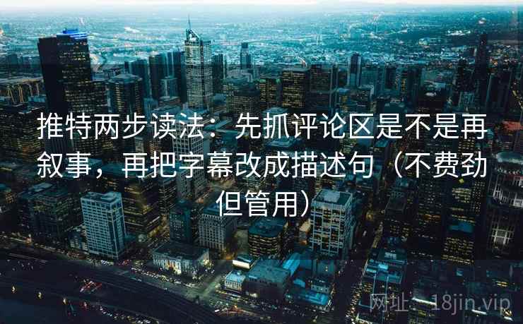 推特两步读法：先抓评论区是不是再叙事，再把字幕改成描述句（不费劲但管用）