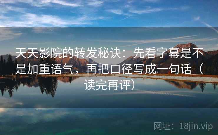天天影院的转发秘诀：先看字幕是不是加重语气，再把口径写成一句话（读完再评）