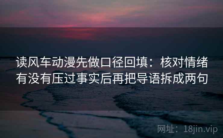 读风车动漫先做口径回填：核对情绪有没有压过事实后再把导语拆成两句