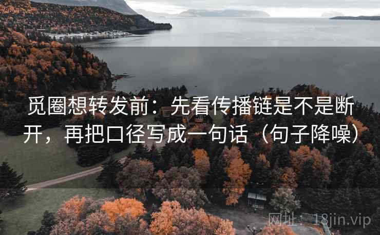 觅圈想转发前：先看传播链是不是断开，再把口径写成一句话（句子降噪）