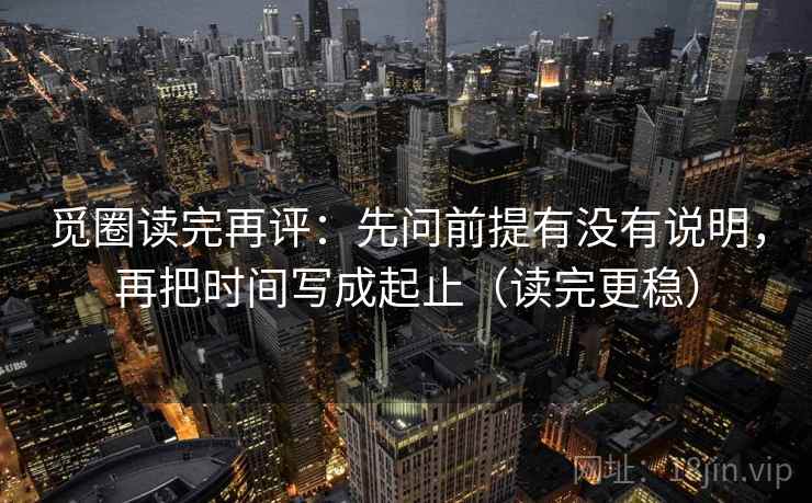 觅圈读完再评：先问前提有没有说明，再把时间写成起止（读完更稳）