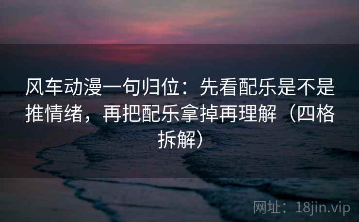 风车动漫一句归位：先看配乐是不是推情绪，再把配乐拿掉再理解（四格拆解）