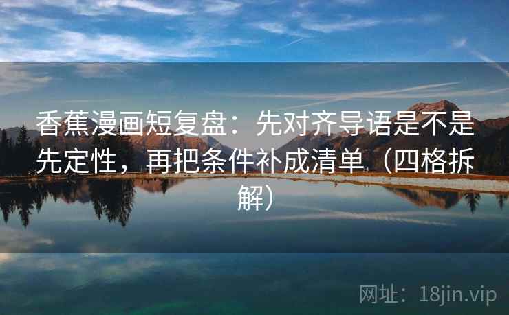 香蕉漫画短复盘：先对齐导语是不是先定性，再把条件补成清单（四格拆解）