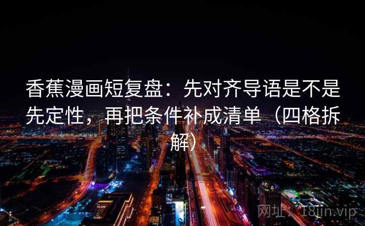 香蕉漫画短复盘：先对齐导语是不是先定性，再把条件补成清单（四格拆解）