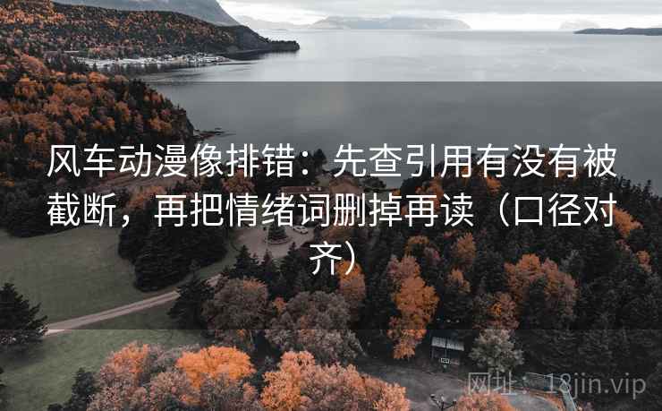 风车动漫像排错：先查引用有没有被截断，再把情绪词删掉再读（口径对齐）