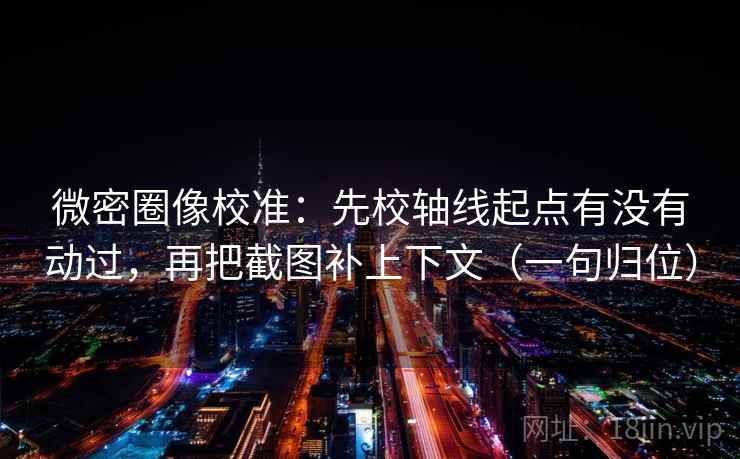 微密圈像校准：先校轴线起点有没有动过，再把截图补上下文（一句归位）