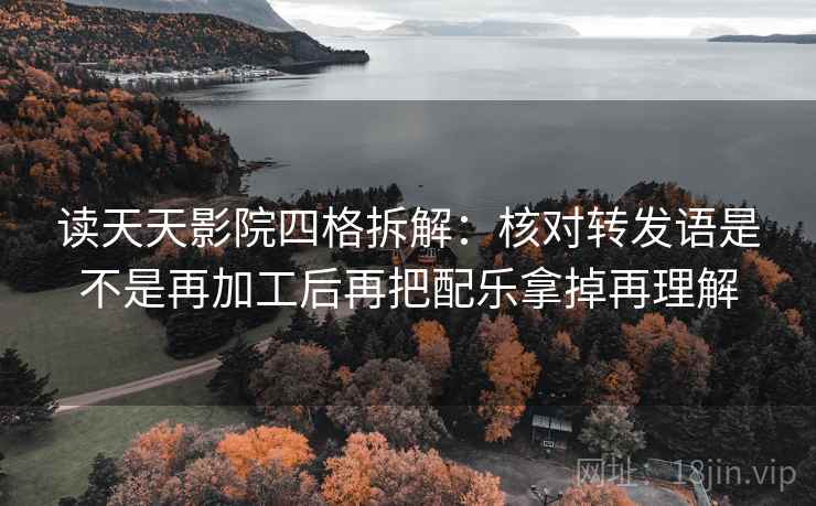 读天天影院四格拆解：核对转发语是不是再加工后再把配乐拿掉再理解