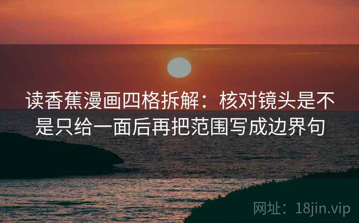 读香蕉漫画四格拆解：核对镜头是不是只给一面后再把范围写成边界句