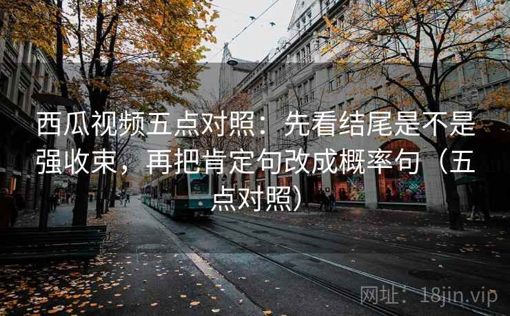 西瓜视频五点对照：先看结尾是不是强收束，再把肯定句改成概率句（五点对照）