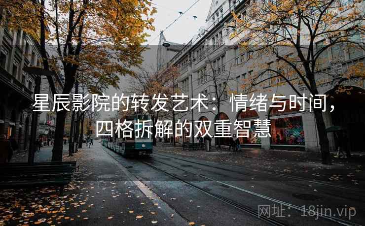 星辰影院的转发艺术：情绪与时间，四格拆解的双重智慧
