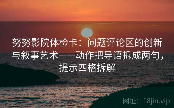 努努影院体检卡：问题评论区的创新与叙事艺术——动作把导语拆成两句，提示四格拆解