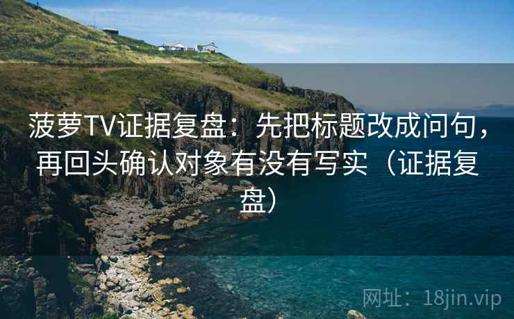 菠萝TV证据复盘：先把标题改成问句，再回头确认对象有没有写实（证据复盘）